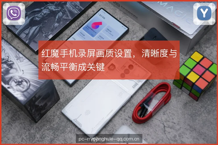 红魔手机录屏画质设置，清晰度与流畅平衡成关键