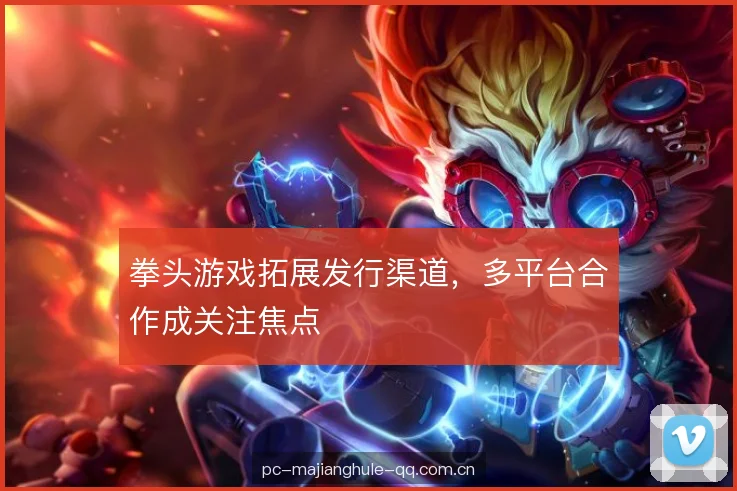 拳头游戏拓展发行渠道，多平台合作成关注焦点
